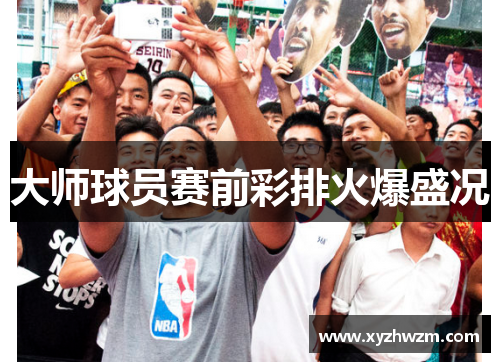 大师球员赛前彩排火爆盛况