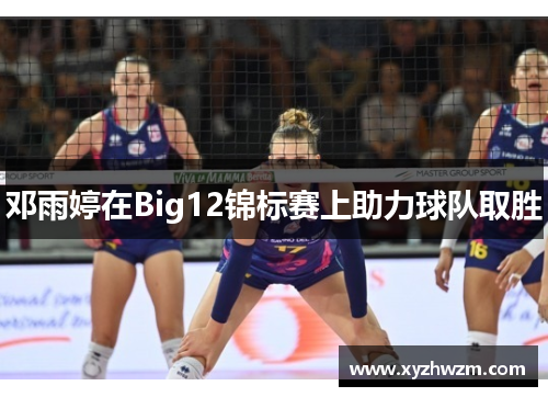 邓雨婷在Big12锦标赛上助力球队取胜